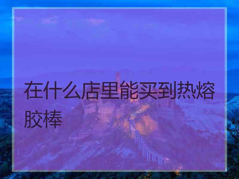 在什么店里能买到热熔胶棒