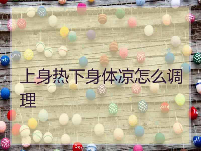 上身热下身体凉怎么调理