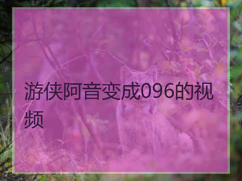 游侠阿音变成096的视频