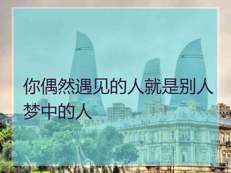 你偶然遇见的人就是别人梦中的人