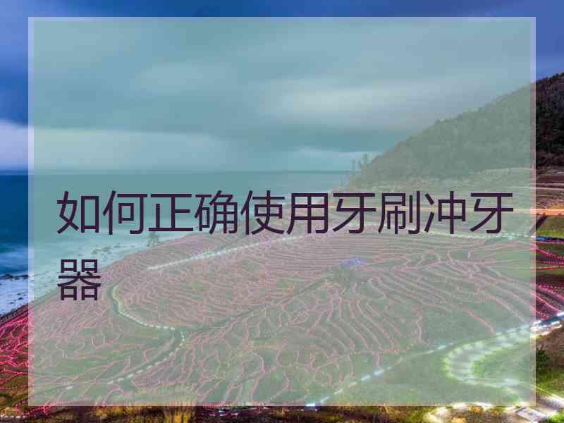 如何正确使用牙刷冲牙器