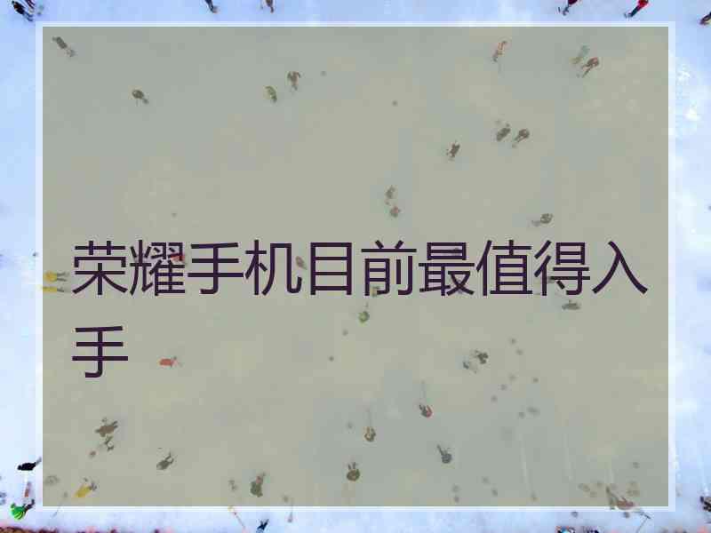 荣耀手机目前最值得入手