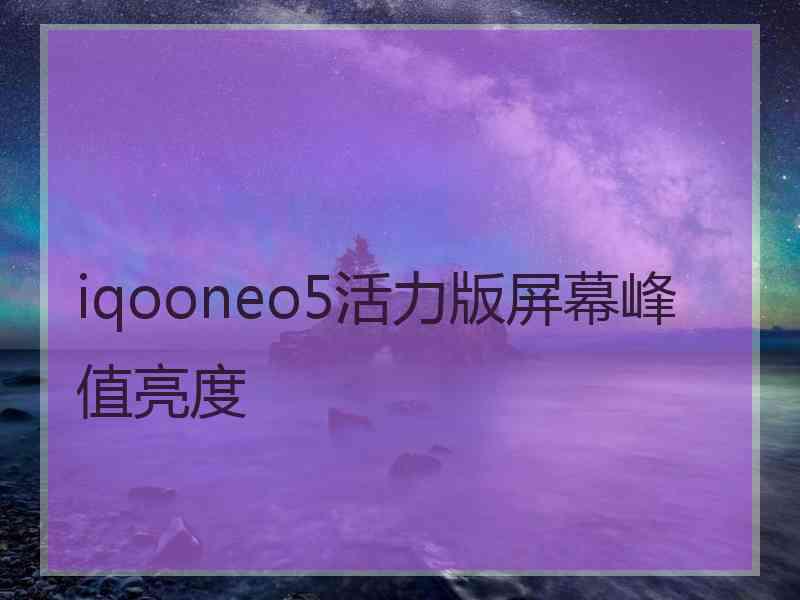 iqooneo5活力版屏幕峰值亮度 iqooneo5活力版屏幕峰值亮度