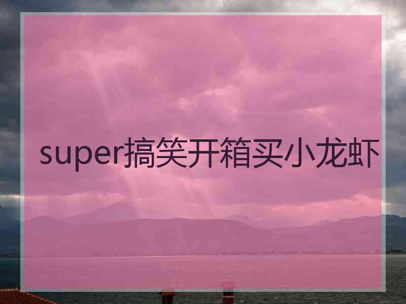 super搞笑开箱买小龙虾