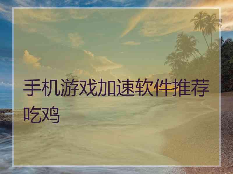 手机游戏加速软件推荐吃鸡