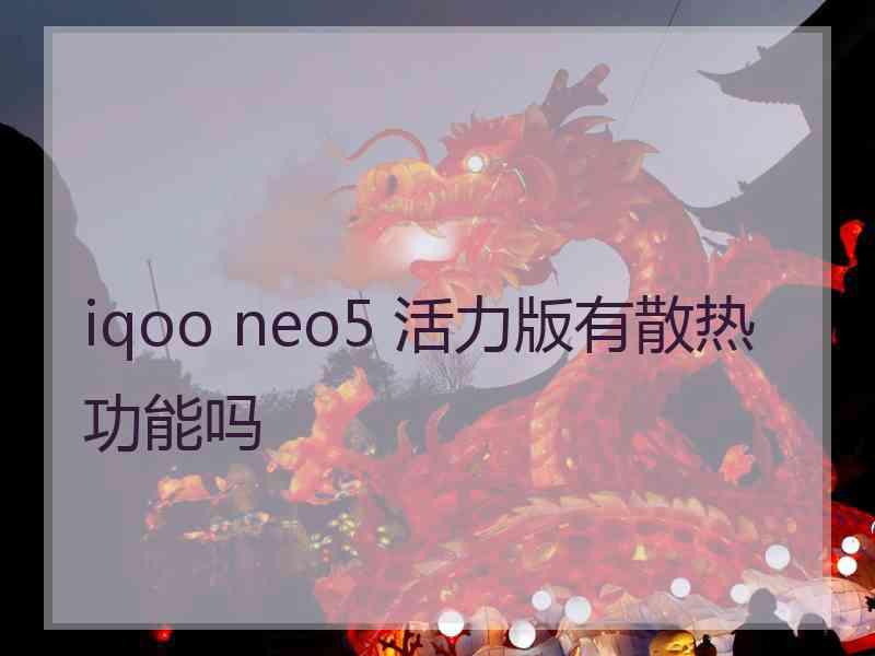 iqoo neo5 活力版有散热功能吗