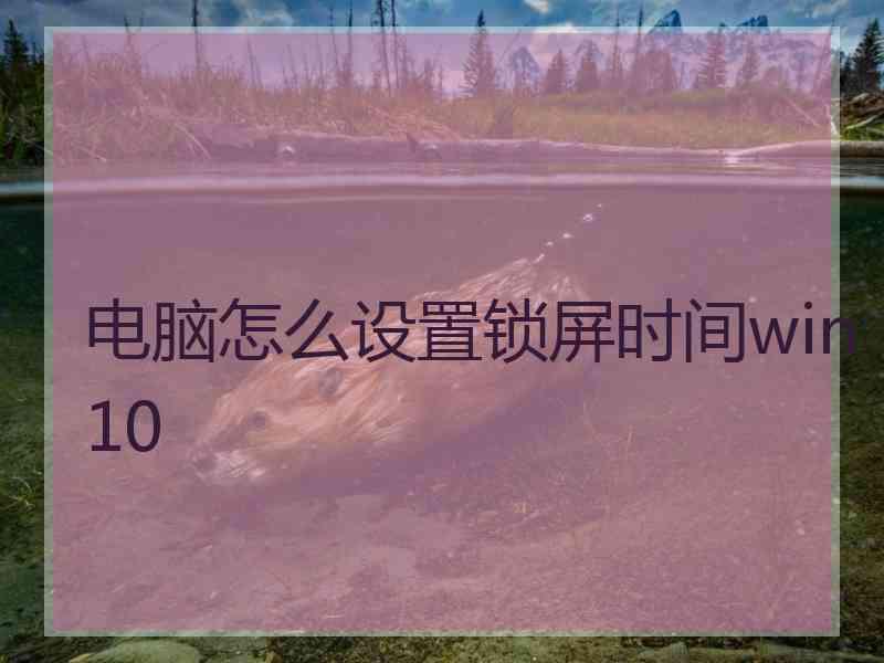 电脑怎么设置锁屏时间win10