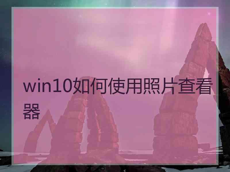win10如何使用照片查看器