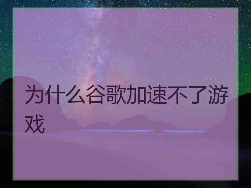 为什么谷歌加速不了游戏