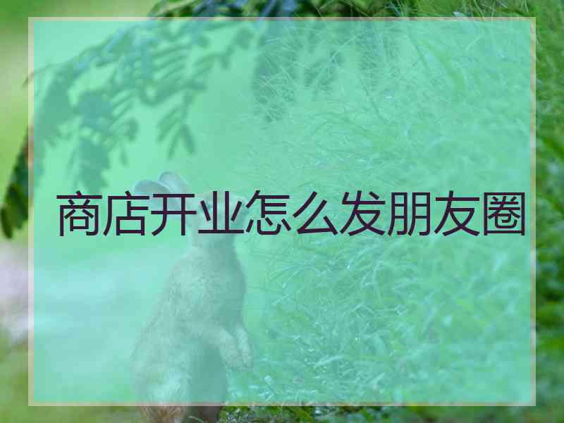 商店开业怎么发朋友圈