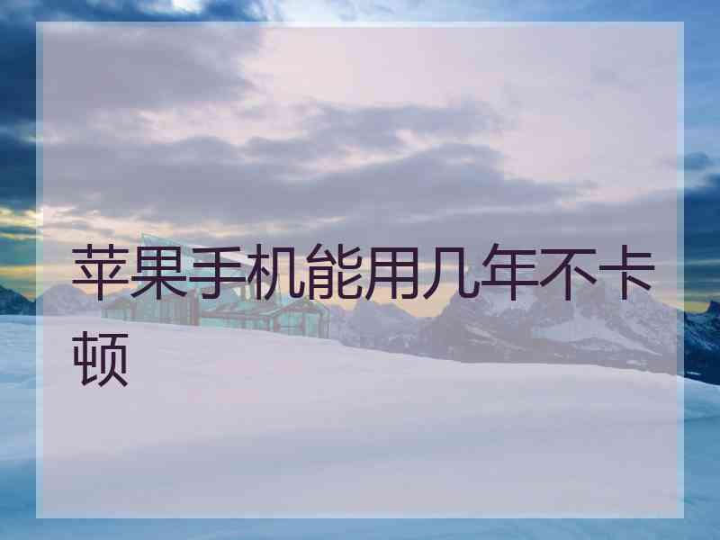 苹果手机能用几年不卡顿