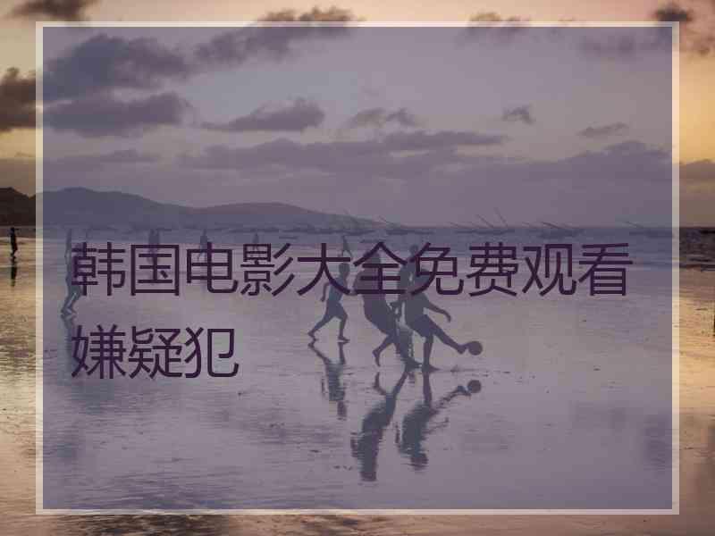 韩国电影大全免费观看嫌疑犯
