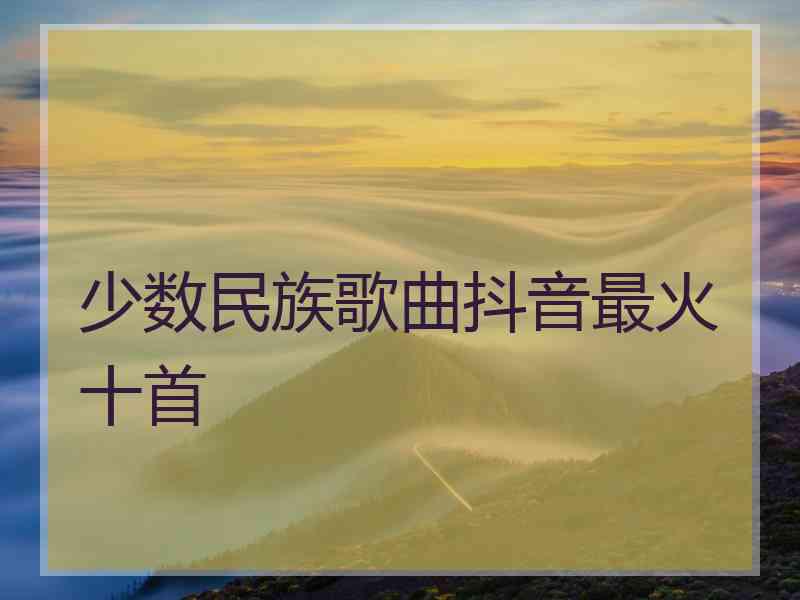 少数民族歌曲抖音最火十首
