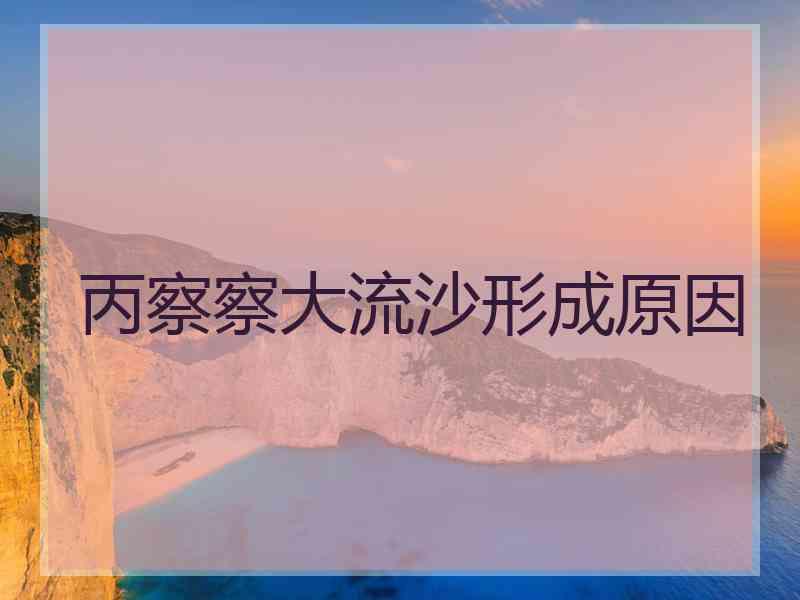 丙察察大流沙形成原因