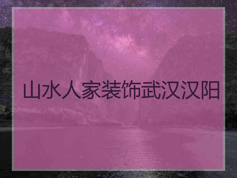山水人家装饰武汉汉阳
