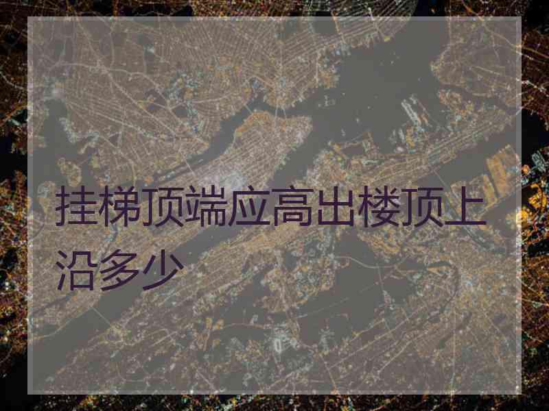 挂梯顶端应高出楼顶上沿多少