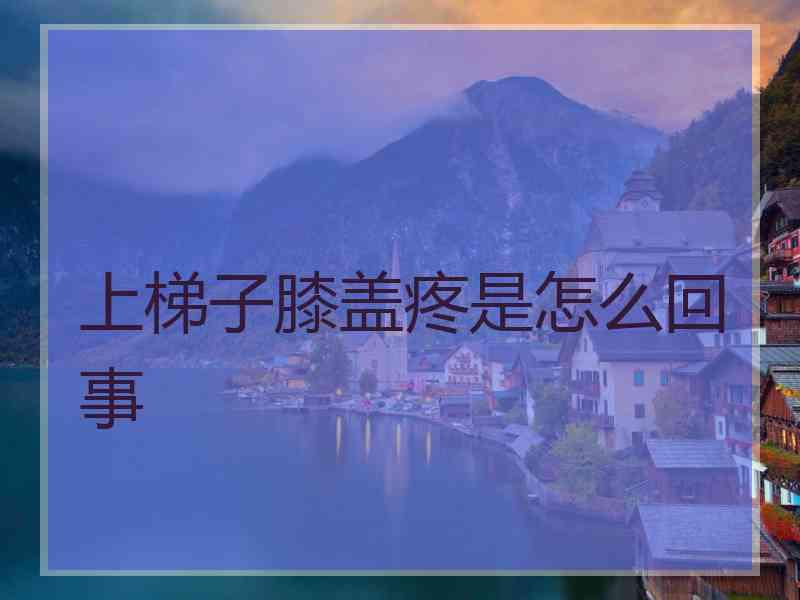 上梯子膝盖疼是怎么回事