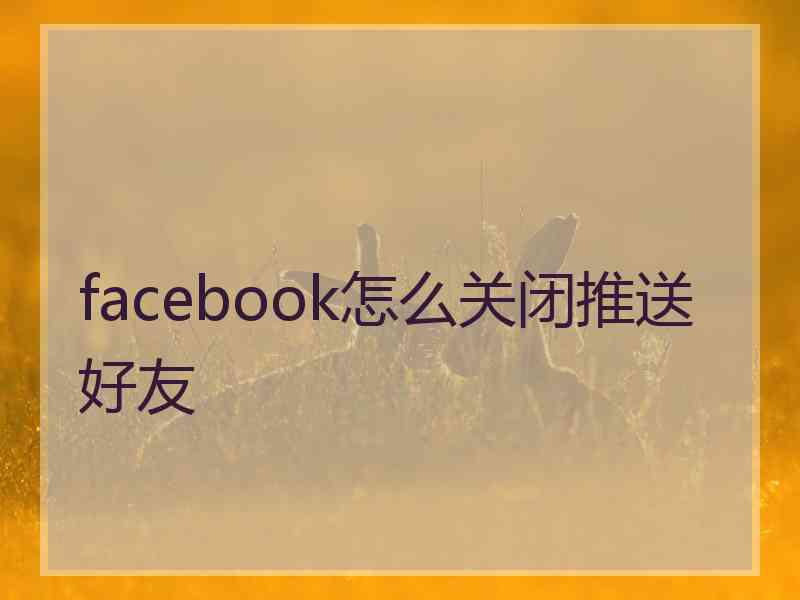 facebook怎么关闭推送好友
