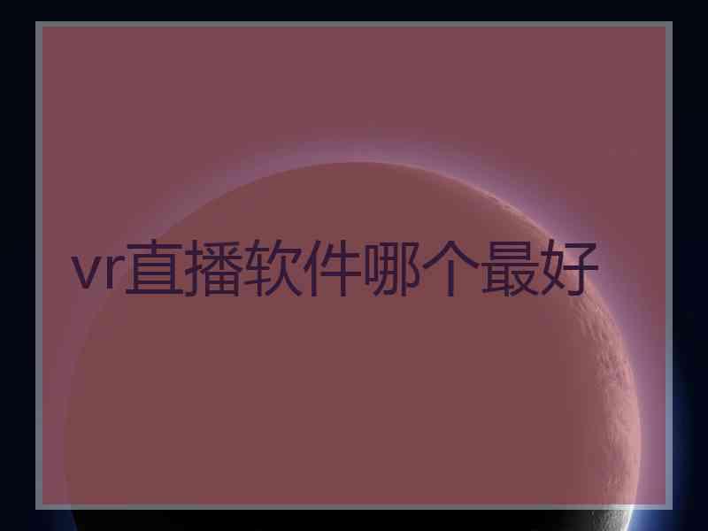 vr直播软件哪个最好
