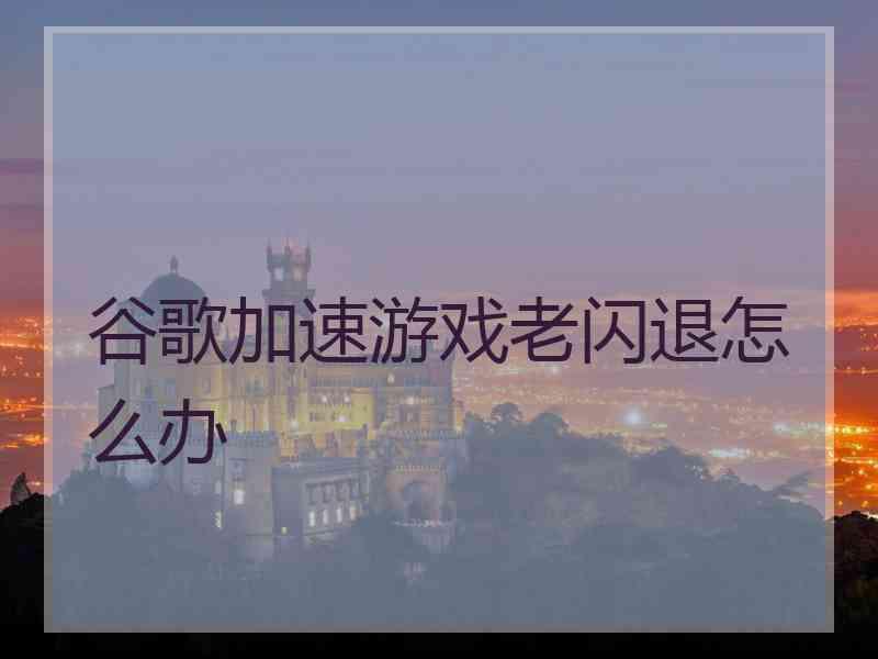 谷歌加速游戏老闪退怎么办
