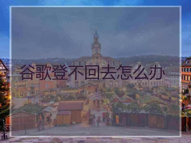 谷歌登不回去怎么办