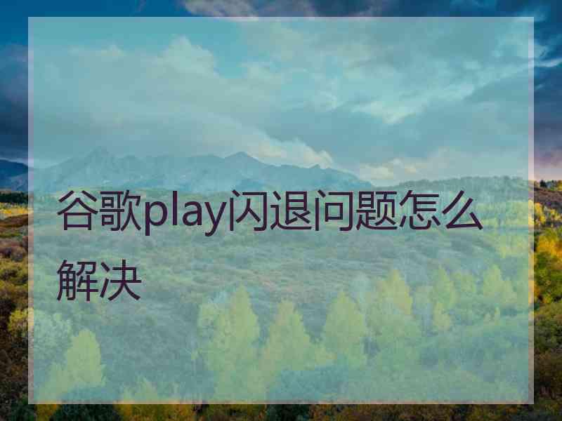 谷歌play闪退问题怎么解决