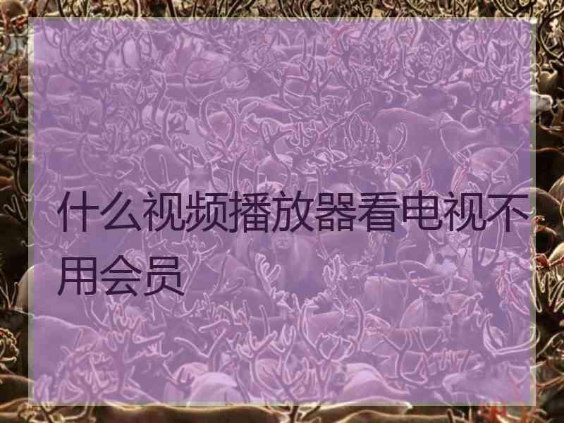 什么视频播放器看电视不用会员