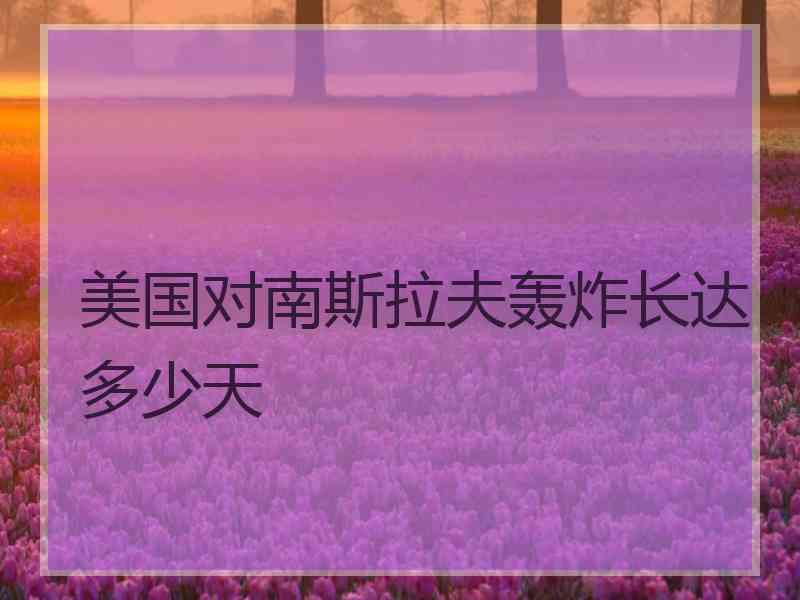 美国对南斯拉夫轰炸长达多少天