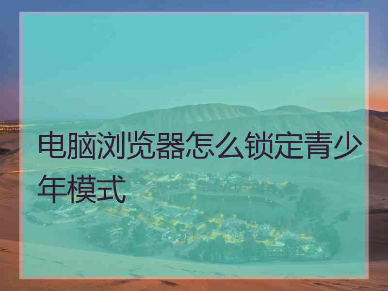 电脑浏览器怎么锁定青少年模式