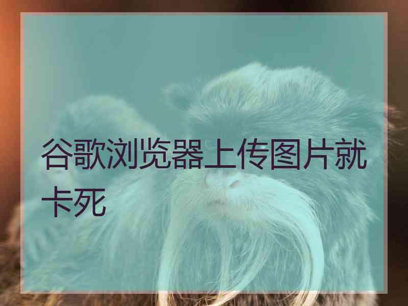 谷歌浏览器上传图片就卡死