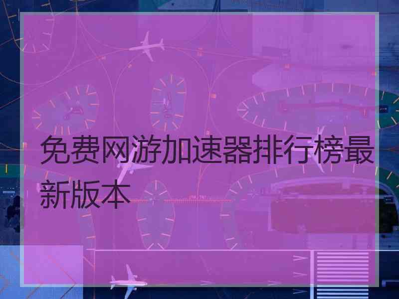 免费网游加速器排行榜最新版本