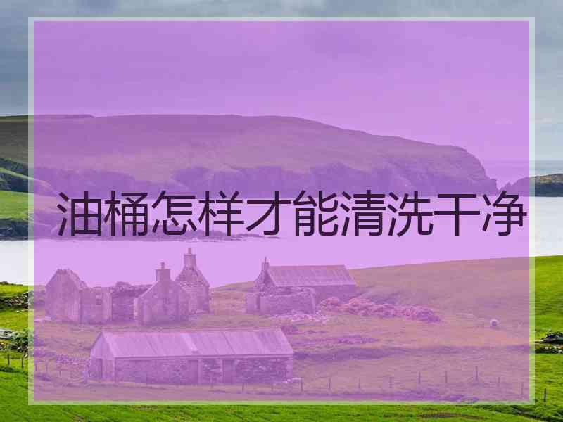 油桶怎样才能清洗干净