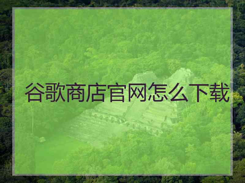 谷歌商店官网怎么下载