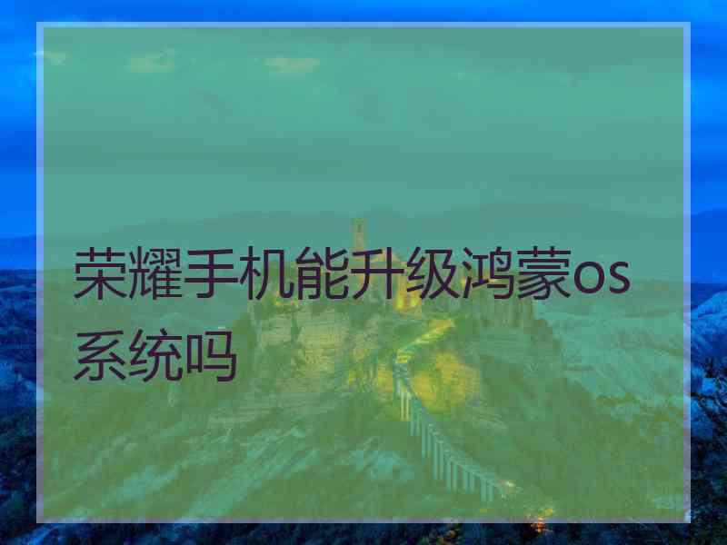 荣耀手机能升级鸿蒙os系统吗