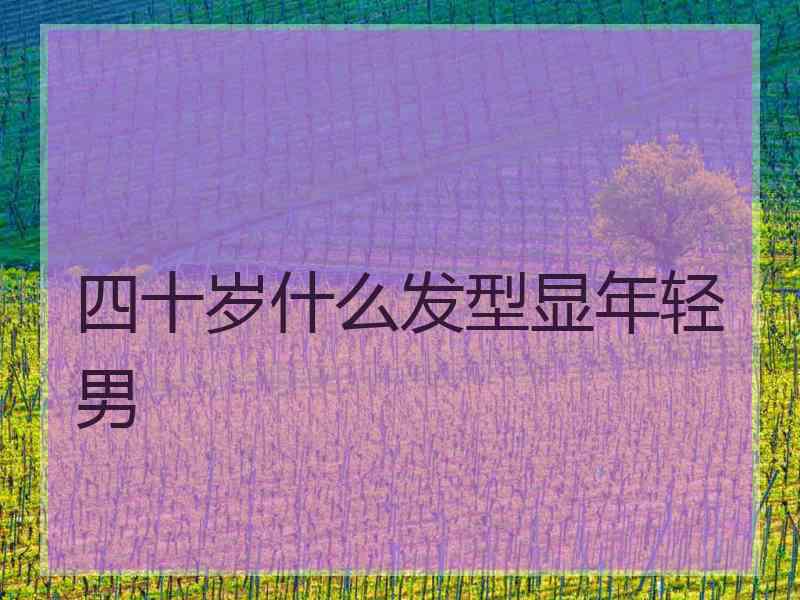 四十岁什么发型显年轻男