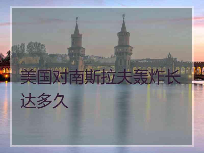 美国对南斯拉夫轰炸长达多久