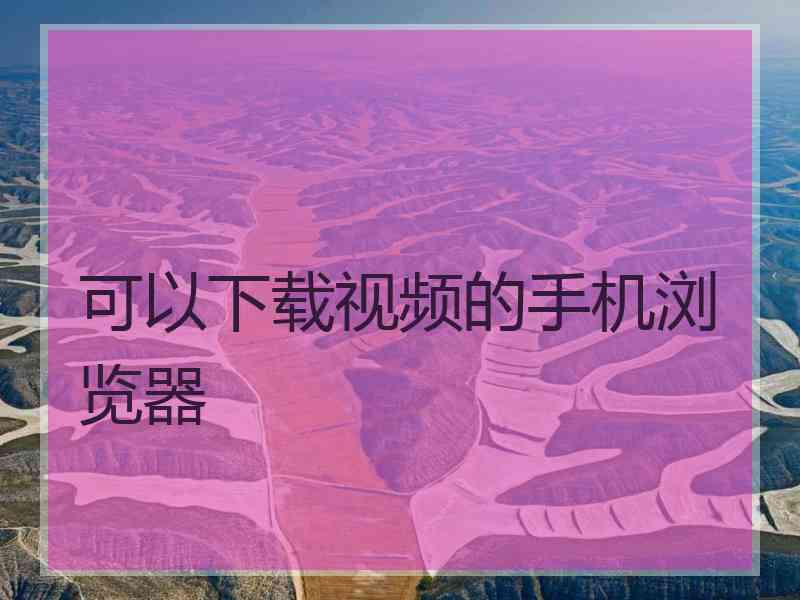 可以下载视频的手机浏览器
