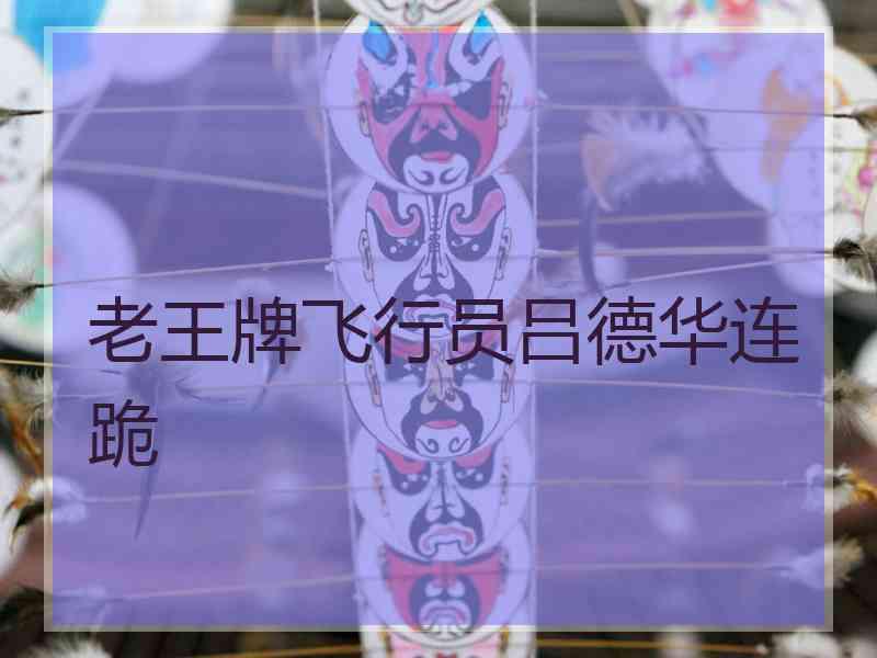 老王牌飞行员吕德华连跪