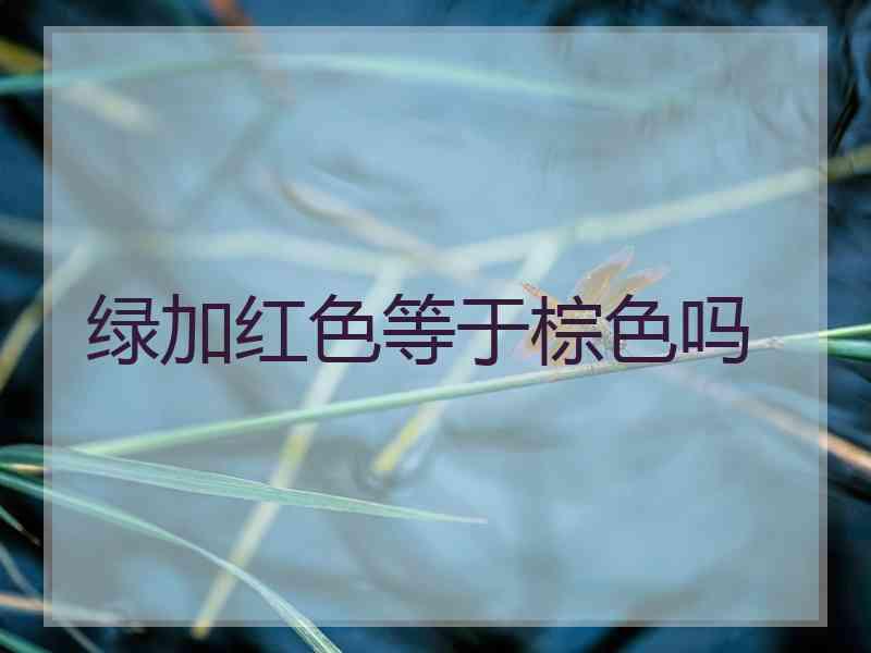 绿加红色等于棕色吗