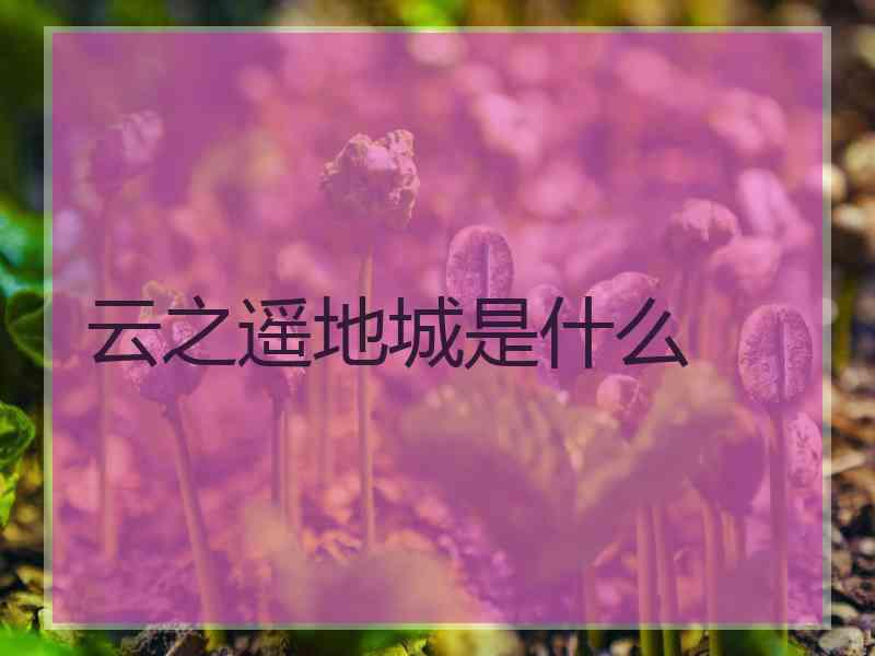 云之遥地城是什么