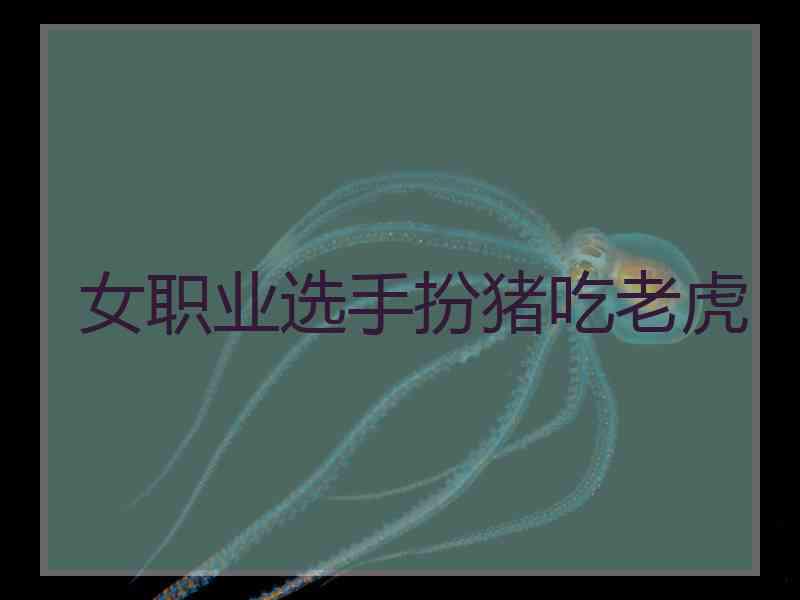 女职业选手扮猪吃老虎