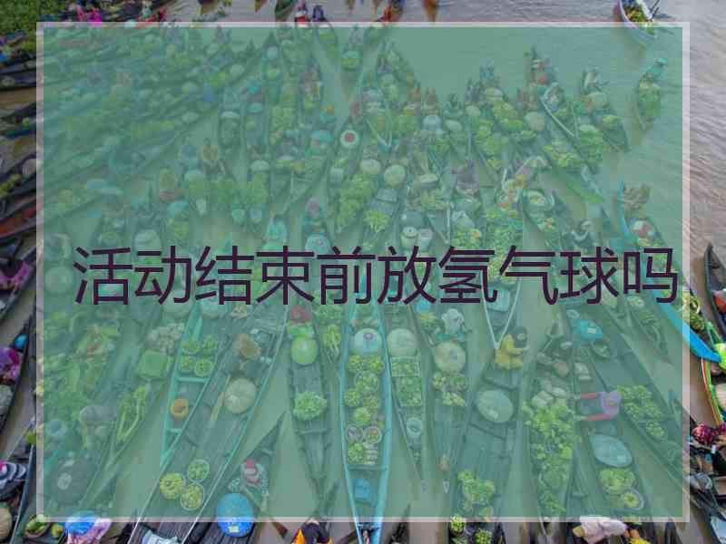活动结束前放氢气球吗