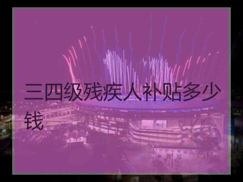 三四级残疾人补贴多少钱