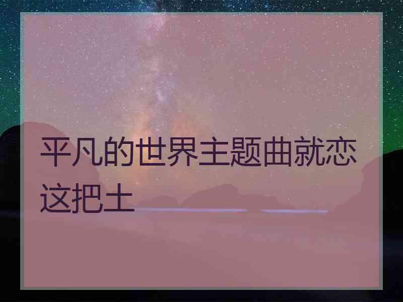 平凡的世界主题曲就恋这把土