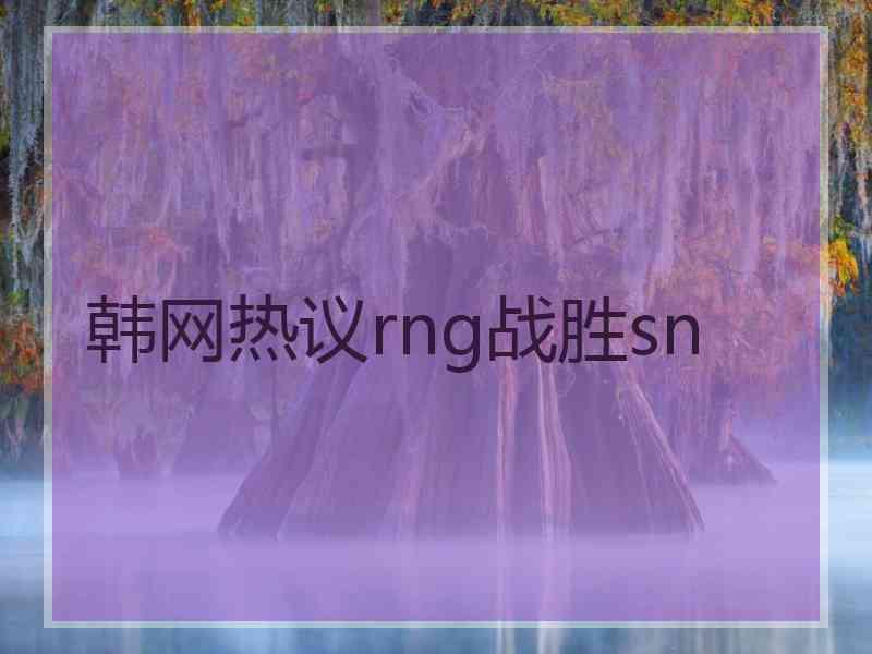韩网热议rng战胜sn
