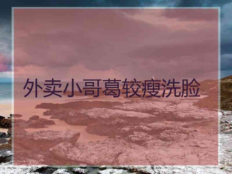 外卖小哥葛较瘦洗脸