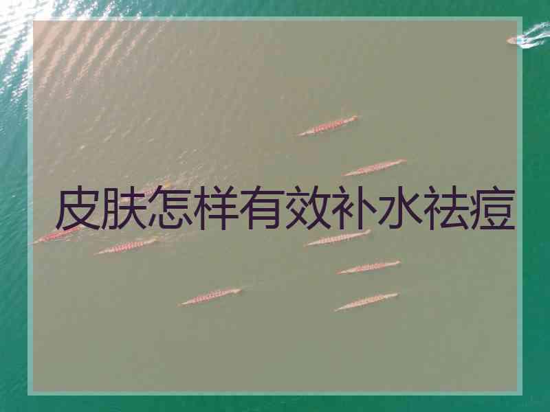 皮肤怎样有效补水祛痘