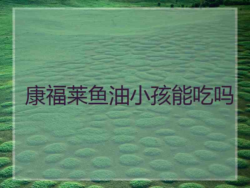 康福莱鱼油小孩能吃吗