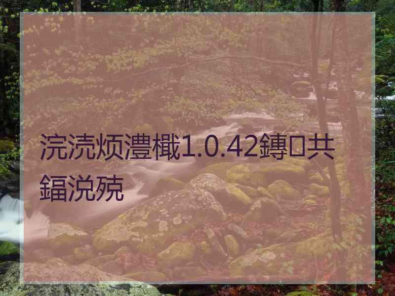 浣涜烦澧檝1.0.42鏄共鍢涚殑