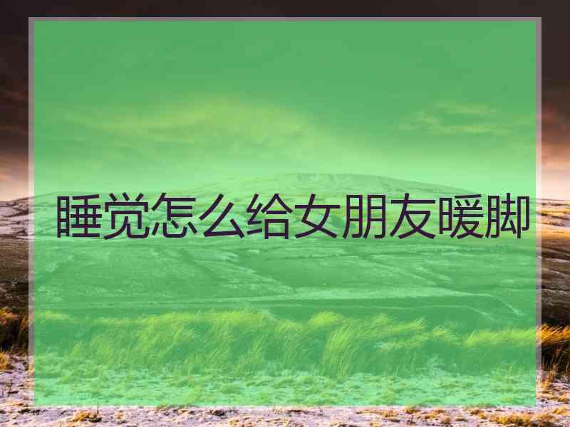 睡觉怎么给女朋友暖脚